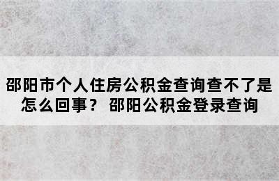 邵阳市个人住房公积金查询查不了是怎么回事？ 邵阳公积金登录查询